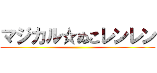 マジカル☆ぬこレンレン ()