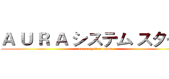 Ａ Ｕ Ｒ Ａ システム スタート (aura system open)