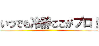 いつでも冷静ここがプロ！ ()