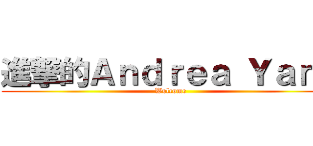 進撃的Ａｎｄｒｅａ Ｙａｎｇ (Welcome)