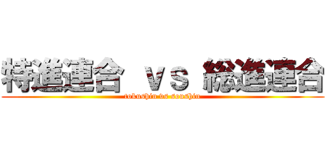 特進連合 ｖｓ 総進連合 (tokushin vs soushin)