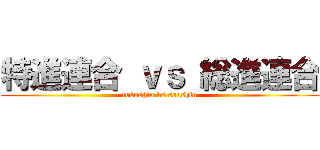 特進連合 ｖｓ 総進連合 (tokushin vs soushin)