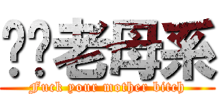 屌你老母系 (Fuck your mother bitch)