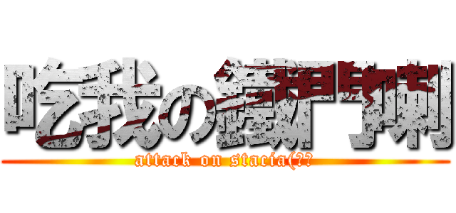 吃我の鐵門喇 (attack on stacia(??)