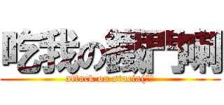吃我の鐵門喇 (attack on stacia(??)