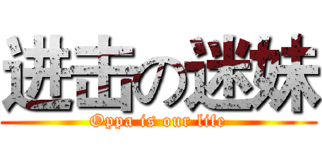 进击の迷妹 (Oppa is our life)