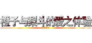 橙子与梨斗的爱之体验 (LOVE)