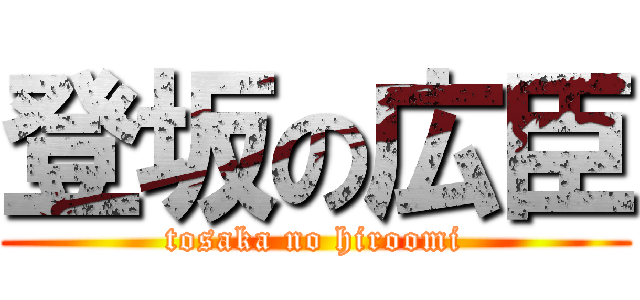登坂の広臣 (tosaka no hiroomi)