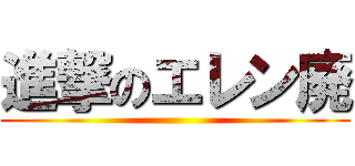 進撃のエレン廃 ()