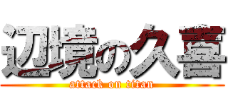 辺境の久喜 (attack on titan)