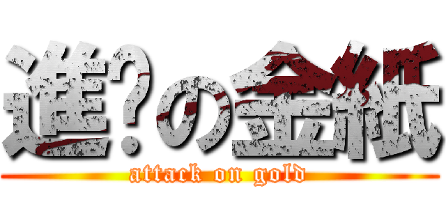進擊の金紙 (attack on gold)