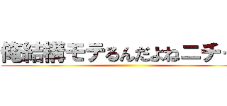 俺結構モテるんだよねニチャァ ()