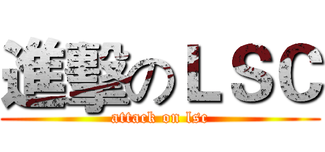 進擊のＬＳＣ (attack on lsc)