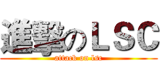 進擊のＬＳＣ (attack on lsc)