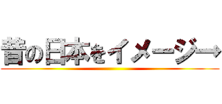 昔の日本をイメージ→ ()