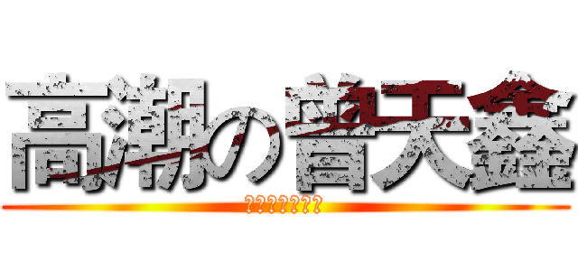 高潮の曾天鑫 (没错你没有看错)