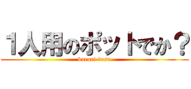 １人用のポットでか？ (burori-desu)
