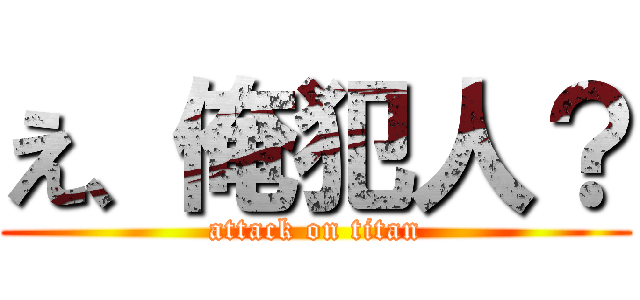え、俺犯人？ (attack on titan)