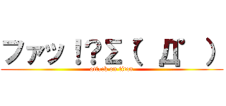 ファッ！？Σ（゜Д゜） (attack on titan)
