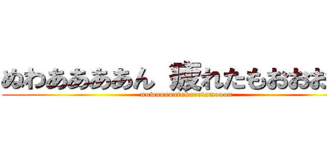 ぬわああああん 疲れたもおおおおん (nuwaaaantukaretamooon)