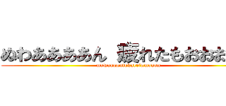 ぬわああああん 疲れたもおおおおん (nuwaaaantukaretamooon)