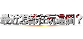 最近怎都在玩這個？ (Ｗ　Ｈ　Ｙ　？)