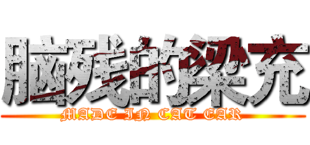 脑残的梁充 (MADE IN CAT EAR)