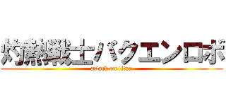 灼熱戦士バクエンロボ (attack on titan)