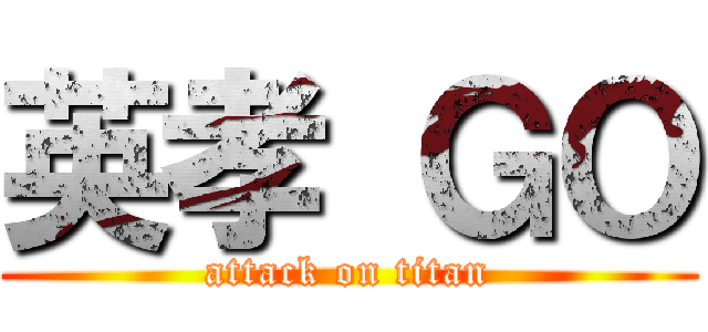 英孝 ＧＯ (attack on titan)