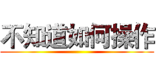 不知道如何操作 ()