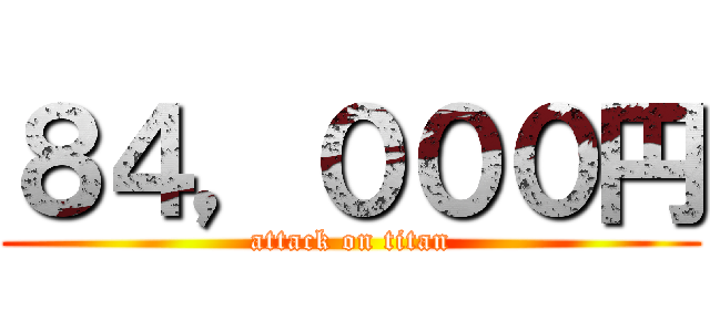 ８４，０００円 (attack on titan)