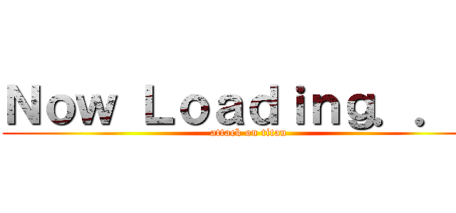 Ｎｏｗ Ｌｏａｄｉｎｇ．．． (attack on titan)