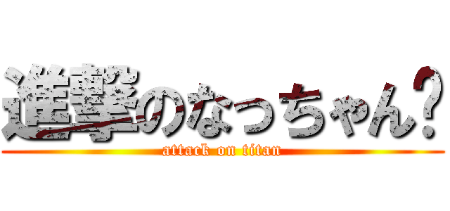 進撃のなっちゃん💓 (attack on titan)