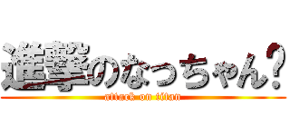 進撃のなっちゃん💓 (attack on titan)