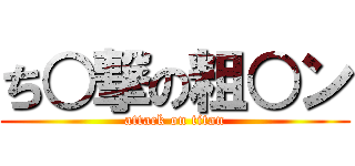 ち○撃の粗○ン (attack on titan)