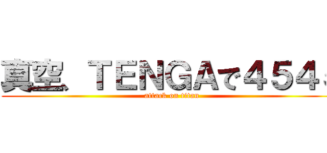 真空、ＴＥＮＧＡで４５４５ (attack on titan)