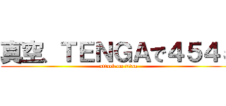 真空、ＴＥＮＧＡで４５４５ (attack on titan)