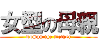 女型の母親 (woman the mother)