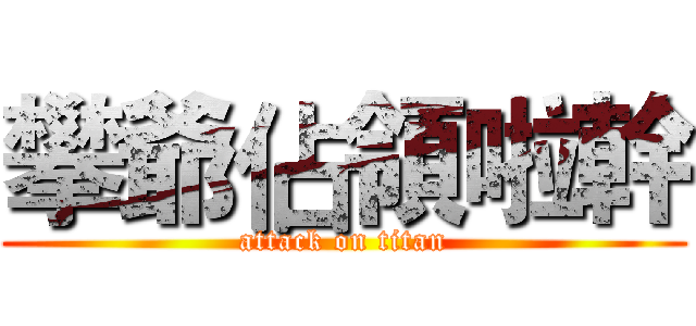 攀爺佔領啦幹 (attack on titan)