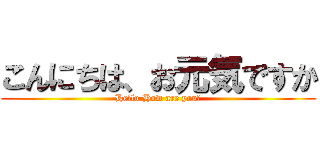 こんにちは、お元気ですか (Hello.How are you？)