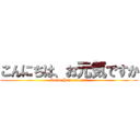 こんにちは、お元気ですか (Hello.How are you？)