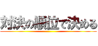 対決の順位で決める ()