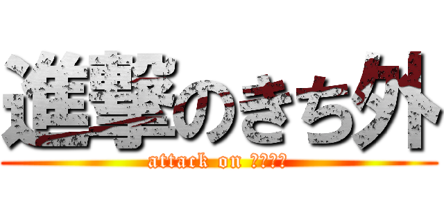 進撃のきち外 (attack on きちがい)