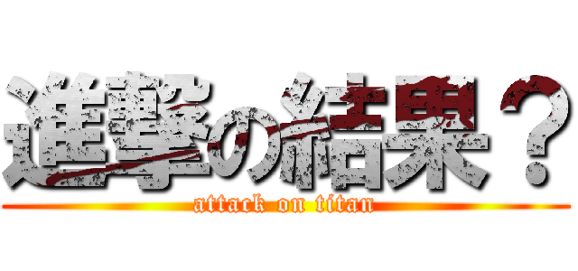 進撃の結果？ (attack on titan)
