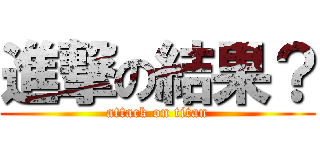 進撃の結果？ (attack on titan)