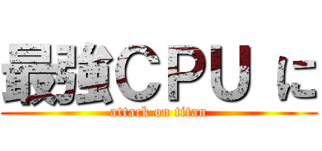 最強ＣＰＵ に (attack on titan)