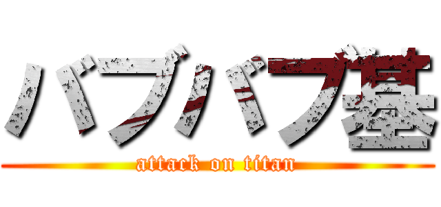 バブバブ基 (attack on titan)