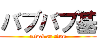 バブバブ基 (attack on titan)