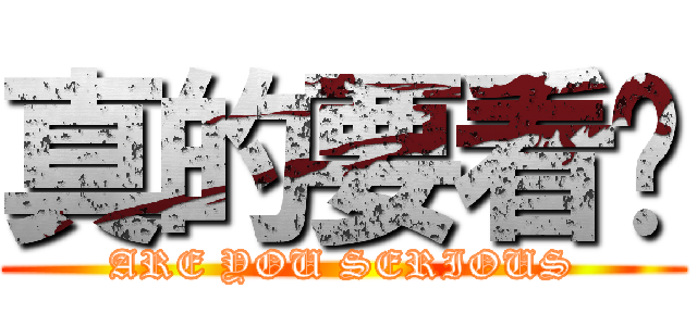 真的要看嗎 (ARE YOU SERIOUS)