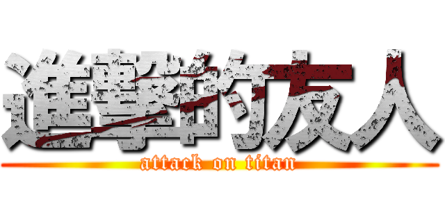 進撃的友人 (attack on titan)